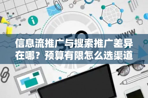 信息流推广与搜索推广差异在哪？预算有限怎么选渠道？